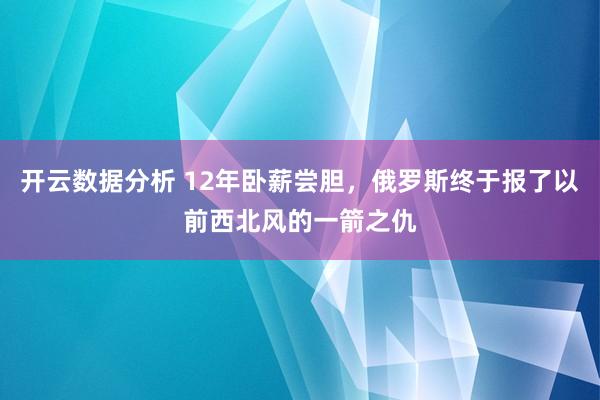 开云数据分析 12年卧薪尝胆，俄罗斯终于报了以前西北风的一箭之仇