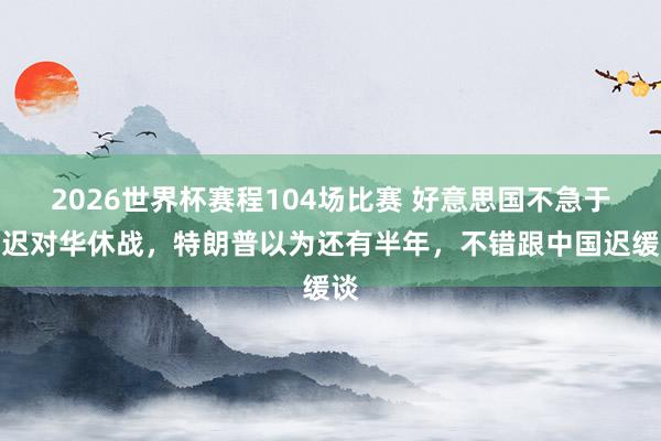 2026世界杯赛程104场比赛 好意思国不急于延迟对华休战，特朗普以为还有半年，不错跟中国迟缓谈