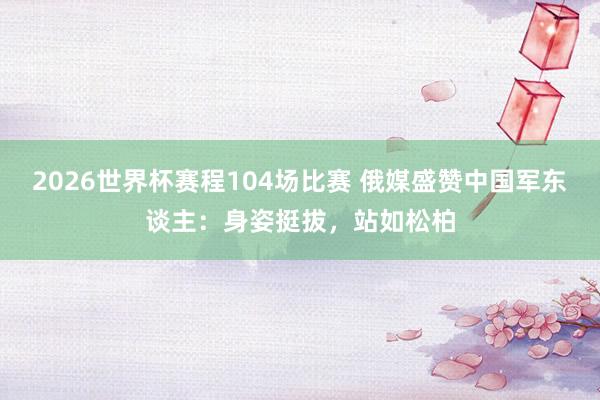2026世界杯赛程104场比赛 俄媒盛赞中国军东谈主：身姿挺拔，站如松柏