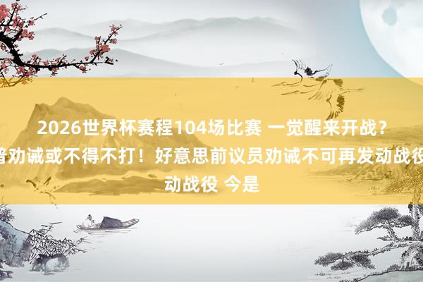 2026世界杯赛程104场比赛 一觉醒来开战？特朗普劝诫或不得不打！好意思前议员劝诫不可再发动战役 今是