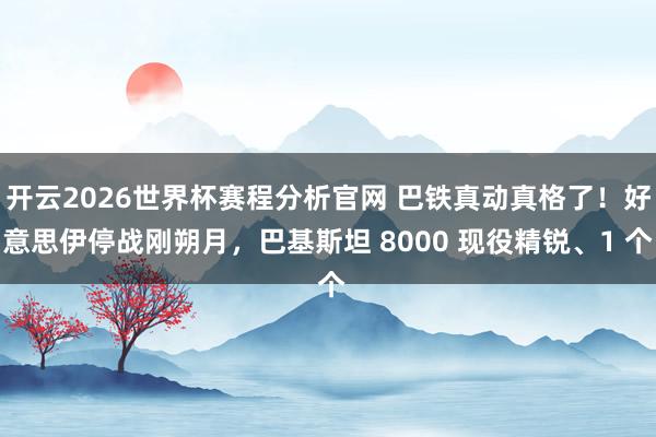 开云2026世界杯赛程分析官网 巴铁真动真格了！好意思伊停战刚朔月，巴基斯坦 8000 现役精锐、1 个