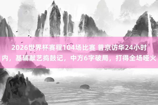 2026世界杯赛程104场比赛 普京访华24小时内，基辅献艺捣鼓记，中方6字破局，打得全场哑火