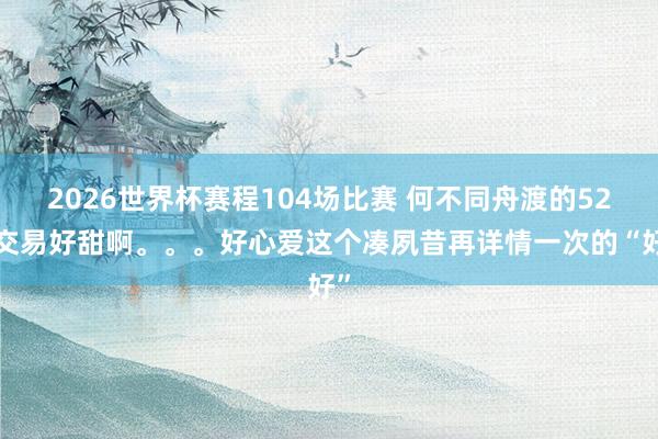 2026世界杯赛程104场比赛 何不同舟渡的520交易好甜啊。。。好心爱这个凑夙昔再详情一次的“好”