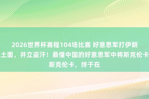 2026世界杯赛程104场比赛 好意思军打伊朗打得灰头土面，并立盗汗！最懂中国的好意思军中将斯克伦卡，终于在