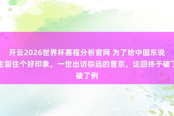 开云2026世界杯赛程分析官网 为了给中国东说念主留住个好印象，一世出访弥远的普京，这回终于破了例
