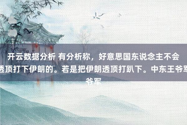 开云数据分析 有分析称，好意思国东说念主不会透顶打下伊朗的。若是把伊朗透顶打趴下。中东王爷军