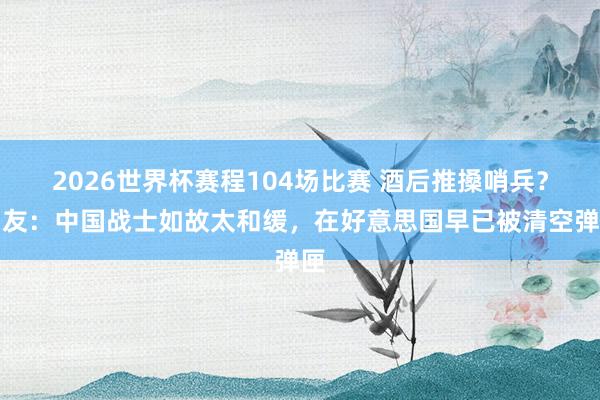 2026世界杯赛程104场比赛 酒后推搡哨兵？网友：中国战士如故太和缓，在好意思国早已被清空弹匣