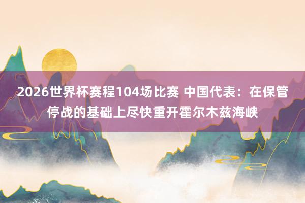 2026世界杯赛程104场比赛 中国代表：在保管停战的基础上尽快重开霍尔木兹海峡