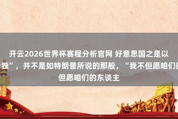 开云2026世界杯赛程分析官网 好意思国之是以反对“台独”，并不是如特朗普所说的那般，“我不但愿咱们的东谈主