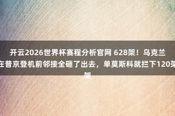 开云2026世界杯赛程分析官网 628架！乌克兰在普京登机前邻接全砸了出去，单莫斯科就拦下120架
