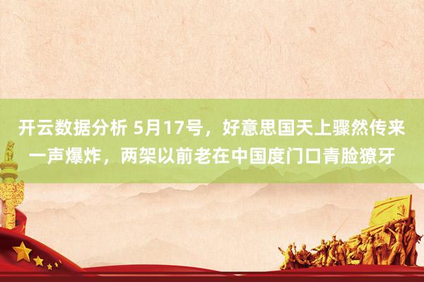 开云数据分析 5月17号，好意思国天上骤然传来一声爆炸，两架以前老在中国度门口青脸獠牙