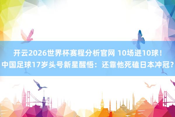 开云2026世界杯赛程分析官网 10场进10球！中国足球17岁头号新星醒悟：还靠他死磕日本冲冠？