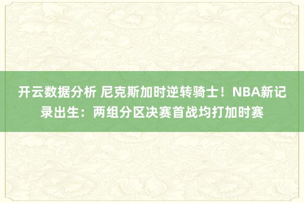 开云数据分析 尼克斯加时逆转骑士！NBA新记录出生：两组分区决赛首战均打加时赛