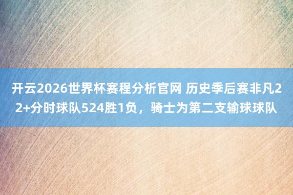 开云2026世界杯赛程分析官网 历史季后赛非凡22+分时球队524胜1负，骑士为第二支输球球队