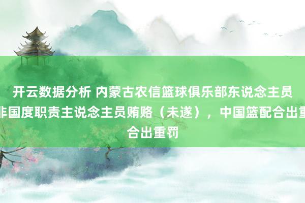 开云数据分析 内蒙古农信篮球俱乐部东说念主员对非国度职责主说念主员贿赂（未遂），中国篮配合出重罚