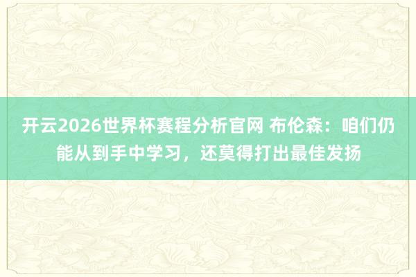 开云2026世界杯赛程分析官网 布伦森：咱们仍能从到手中学习，还莫得打出最佳发扬