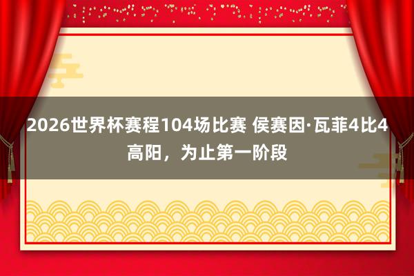 2026世界杯赛程104场比赛 侯赛因·瓦菲4比4高阳，为止第一阶段