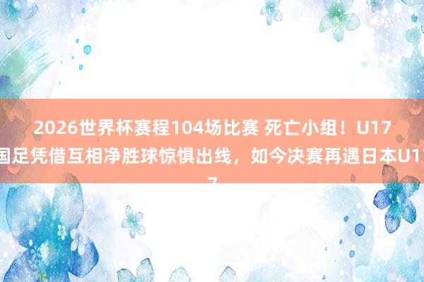 2026世界杯赛程104场比赛 死亡小组！U17国足凭借互相净胜球惊惧出线，如今决赛再遇日本U17