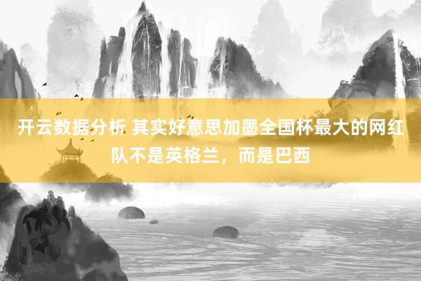 开云数据分析 其实好意思加墨全国杯最大的网红队不是英格兰，而是巴西