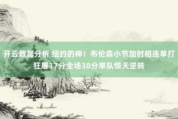 开云数据分析 纽约的神！布伦森小节加时相连单打狂屠17分全场38分率队惊天逆转