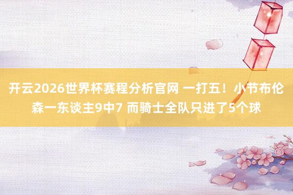 开云2026世界杯赛程分析官网 一打五！小节布伦森一东谈主9中7 而骑士全队只进了5个球