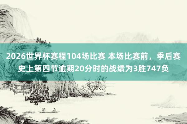 2026世界杯赛程104场比赛 本场比赛前，季后赛史上第四节逾期20分时的战绩为3胜747负