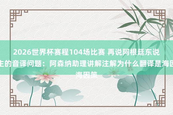 2026世界杯赛程104场比赛 再说阿根廷东说念主的音译问题：阿森纳助理讲解注解为什么翻译是海因策