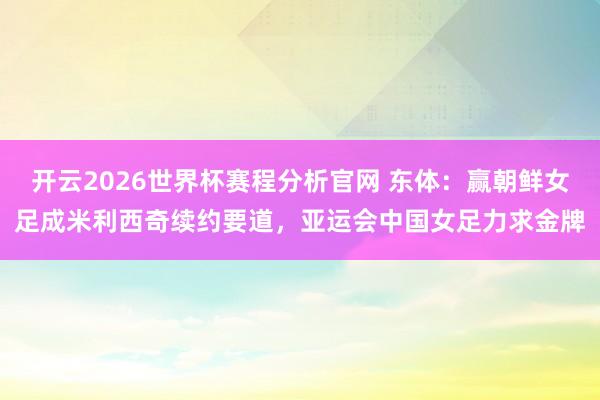 开云2026世界杯赛程分析官网 东体：赢朝鲜女足成米利西奇续约要道，亚运会中国女足力求金牌