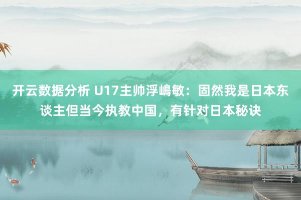开云数据分析 U17主帅浮嶋敏：固然我是日本东谈主但当今执教中国，有针对日本秘诀
