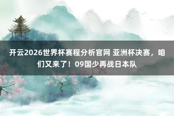 开云2026世界杯赛程分析官网 亚洲杯决赛，咱们又来了！09国少再战日本队