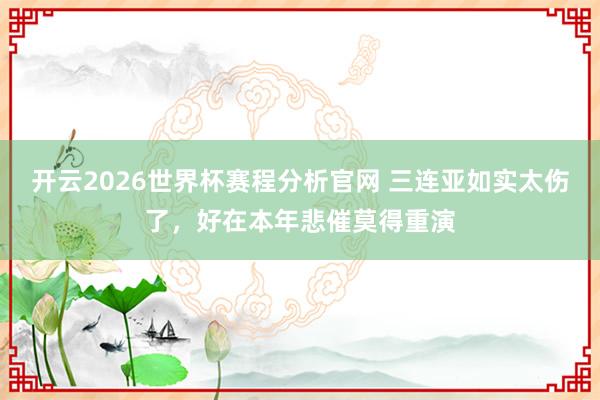 开云2026世界杯赛程分析官网 三连亚如实太伤了，好在本年悲催莫得重演