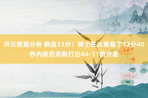 开云数据分析 翻盘33分！骑士在比赛临了12分40秒内被尼克斯打出44-11的分差