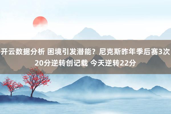 开云数据分析 困境引发潜能？尼克斯昨年季后赛3次20分逆转创记载 今天逆转22分