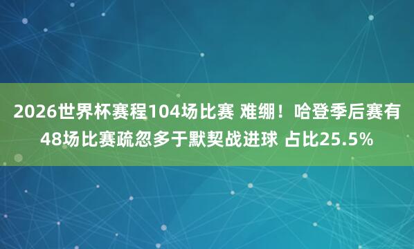 2026世界杯赛程104场比赛 难绷！哈登季后赛有48场比赛疏忽多于默契战进球 占比25.5%