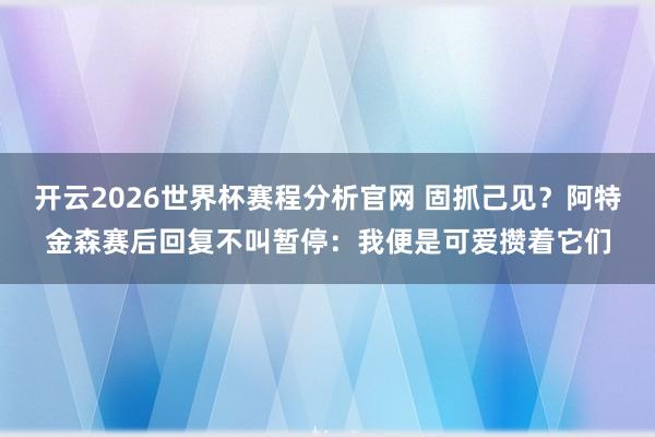开云2026世界杯赛程分析官网 固抓己见？阿特金森赛后回复不叫暂停：我便是可爱攒着它们