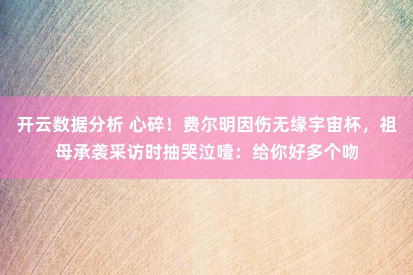 开云数据分析 心碎！费尔明因伤无缘宇宙杯，祖母承袭采访时抽哭泣噎：给你好多个吻