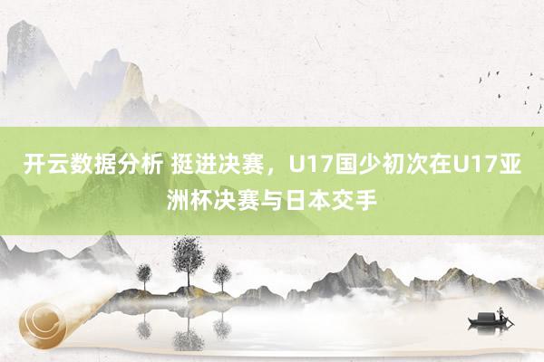 开云数据分析 挺进决赛，U17国少初次在U17亚洲杯决赛与日本交手