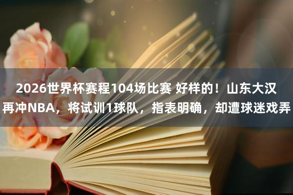 2026世界杯赛程104场比赛 好样的！山东大汉再冲NBA，将试训1球队，指表明确，却遭球迷戏弄