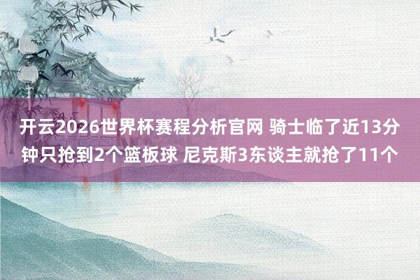 开云2026世界杯赛程分析官网 骑士临了近13分钟只抢到2个篮板球 尼克斯3东谈主就抢了11个