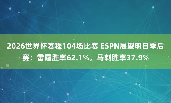 2026世界杯赛程104场比赛 ESPN展望明日季后赛：雷霆胜率62.1%，马刺胜率37.9%