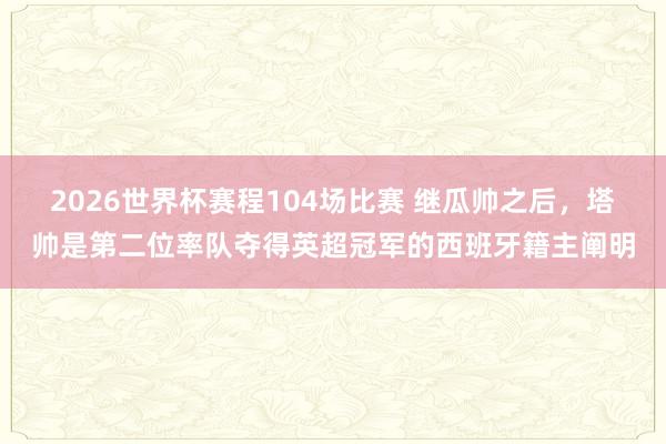 2026世界杯赛程104场比赛 继瓜帅之后，塔帅是第二位率队夺得英超冠军的西班牙籍主阐明