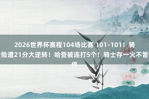 2026世界杯赛程104场比赛 101-101！骑士险遭21分大逆转！哈登被连打5个！骑士存一火不暂停