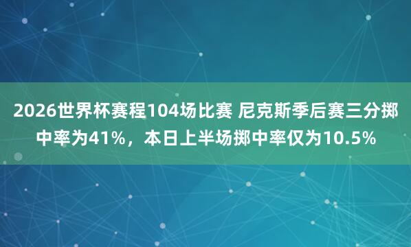2026世界杯赛程104场比赛 尼克斯季后赛三分掷中率为41%，本日上半场掷中率仅为10.5%