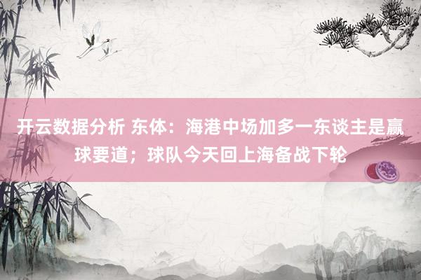开云数据分析 东体：海港中场加多一东谈主是赢球要道；球队今天回上海备战下轮