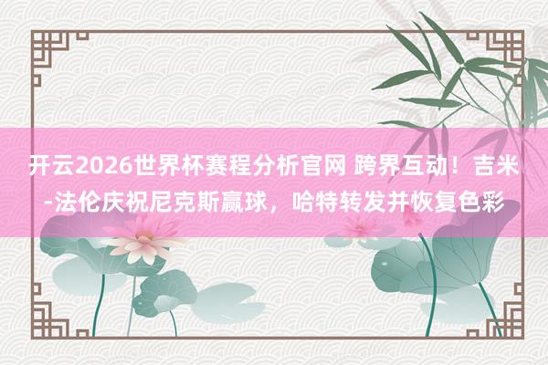 开云2026世界杯赛程分析官网 跨界互动！吉米-法伦庆祝尼克斯赢球，哈特转发并恢复色彩