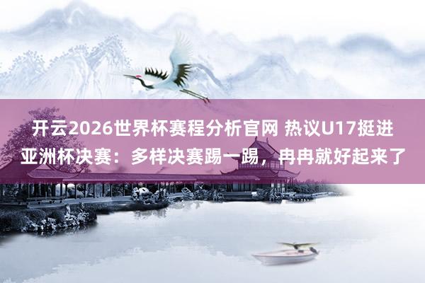 开云2026世界杯赛程分析官网 热议U17挺进亚洲杯决赛：多样决赛踢一踢，冉冉就好起来了