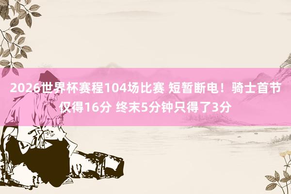 2026世界杯赛程104场比赛 短暂断电！骑士首节仅得16分 终末5分钟只得了3分