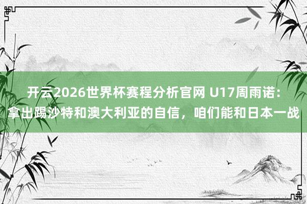 开云2026世界杯赛程分析官网 U17周雨诺：拿出踢沙特和澳大利亚的自信，咱们能和日本一战