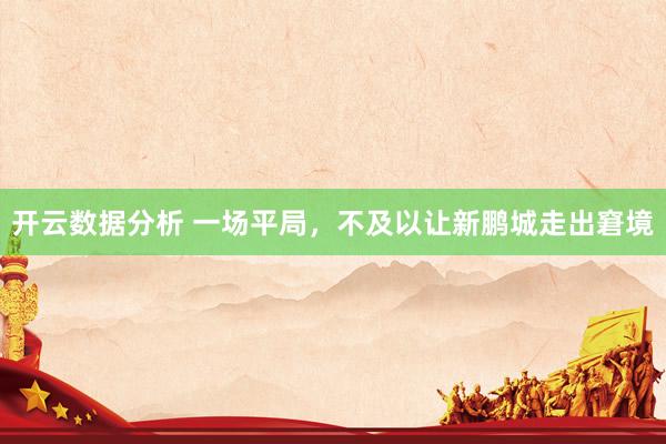 开云数据分析 一场平局，不及以让新鹏城走出窘境