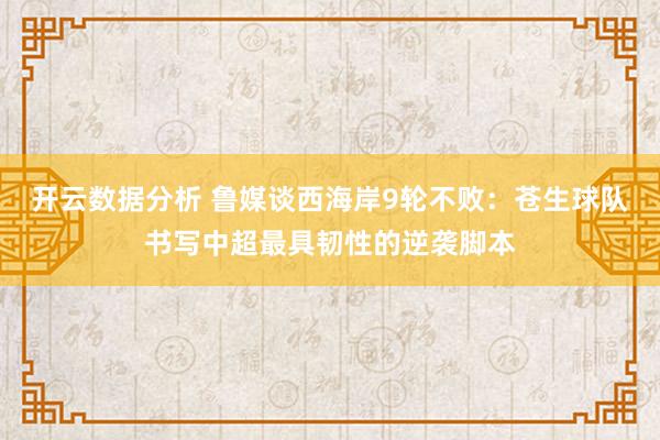 开云数据分析 鲁媒谈西海岸9轮不败：苍生球队书写中超最具韧性的逆袭脚本